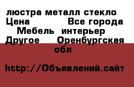 люстра металл стекло › Цена ­ 1 000 - Все города Мебель, интерьер » Другое   . Оренбургская обл.